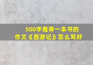 500字推荐一本书的作文《西游记》怎么写好