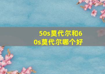 50s莫代尔和60s莫代尔哪个好