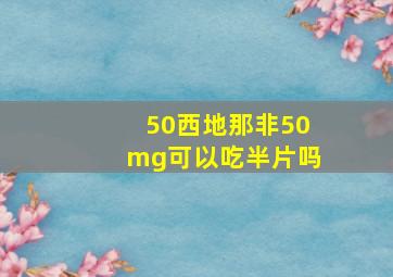 50西地那非50mg可以吃半片吗