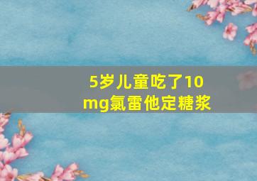 5岁儿童吃了10mg氯雷他定糖浆