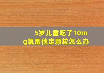 5岁儿童吃了10mg氯雷他定颗粒怎么办