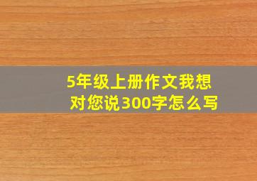 5年级上册作文我想对您说300字怎么写