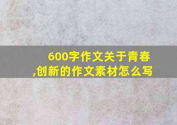 600字作文关于青春,创新的作文素材怎么写