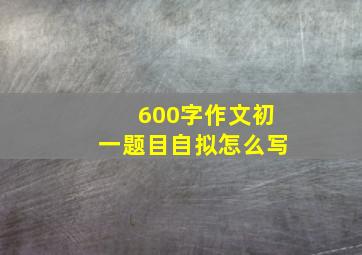 600字作文初一题目自拟怎么写