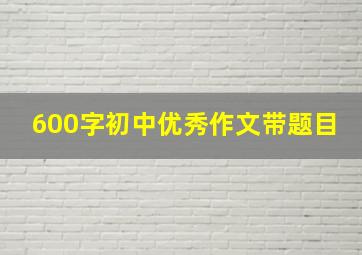 600字初中优秀作文带题目