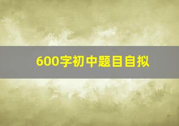 600字初中题目自拟