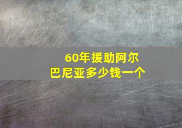 60年援助阿尔巴尼亚多少钱一个