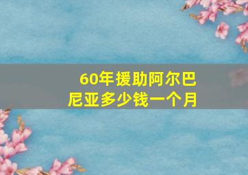 60年援助阿尔巴尼亚多少钱一个月