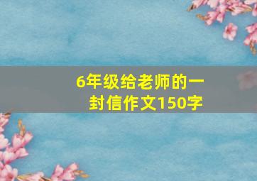 6年级给老师的一封信作文150字