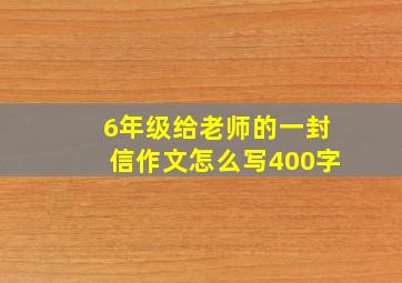 6年级给老师的一封信作文怎么写400字