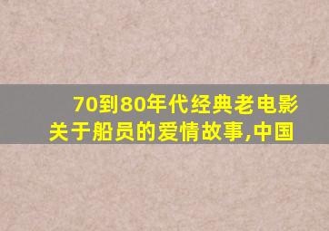 70到80年代经典老电影关于船员的爱情故事,中国