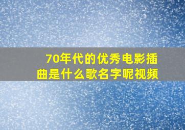 70年代的优秀电影插曲是什么歌名字呢视频