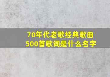 70年代老歌经典歌曲500首歌词是什么名字