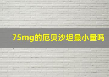 75mg的厄贝沙坦最小量吗