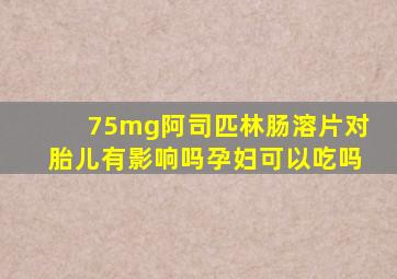 75mg阿司匹林肠溶片对胎儿有影响吗孕妇可以吃吗