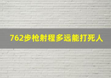 762步枪射程多远能打死人