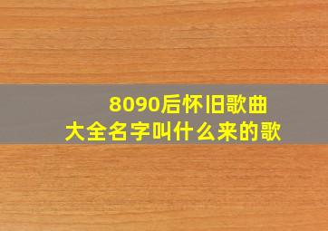 8090后怀旧歌曲大全名字叫什么来的歌