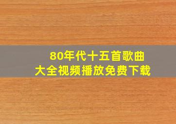 80年代十五首歌曲大全视频播放免费下载