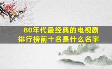 80年代最经典的电视剧排行榜前十名是什么名字