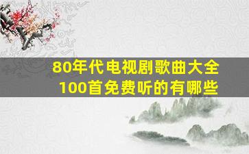 80年代电视剧歌曲大全100首免费听的有哪些