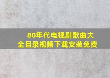 80年代电视剧歌曲大全目录视频下载安装免费