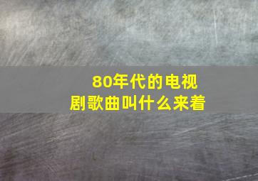 80年代的电视剧歌曲叫什么来着