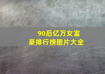 90后亿万女富豪排行榜图片大全