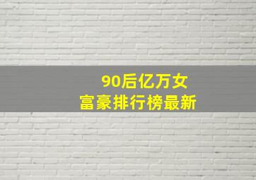 90后亿万女富豪排行榜最新