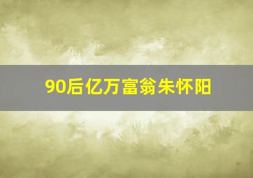 90后亿万富翁朱怀阳