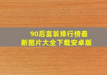 90后富翁排行榜最新图片大全下载安卓版