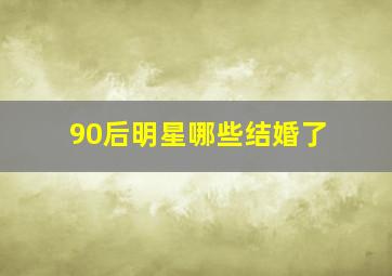 90后明星哪些结婚了