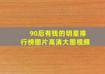 90后有钱的明星排行榜图片高清大图视频