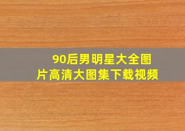 90后男明星大全图片高清大图集下载视频