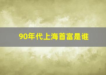 90年代上海首富是谁