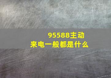 95588主动来电一般都是什么