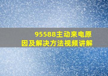 95588主动来电原因及解决方法视频讲解