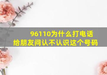 96110为什么打电话给朋友问认不认识这个号码