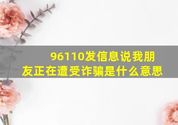 96110发信息说我朋友正在遭受诈骗是什么意思