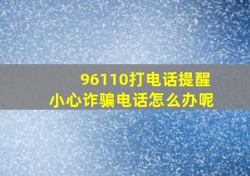 96110打电话提醒小心诈骗电话怎么办呢