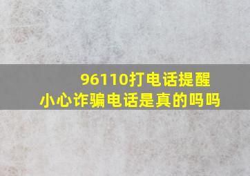 96110打电话提醒小心诈骗电话是真的吗吗