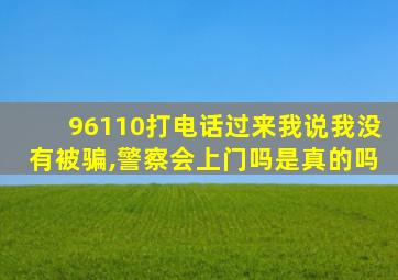 96110打电话过来我说我没有被骗,警察会上门吗是真的吗