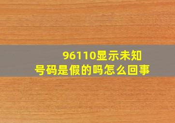 96110显示未知号码是假的吗怎么回事