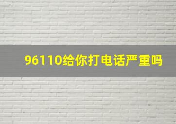 96110给你打电话严重吗