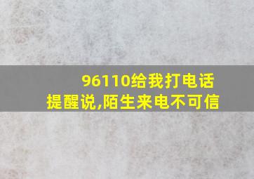 96110给我打电话提醒说,陌生来电不可信