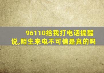 96110给我打电话提醒说,陌生来电不可信是真的吗