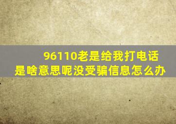 96110老是给我打电话是啥意思呢没受骗信息怎么办