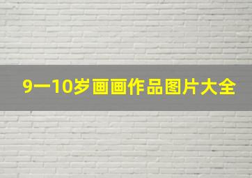 9一10岁画画作品图片大全