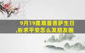 9月19是观音菩萨生日,祈求平安怎么发朋友圈