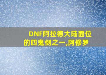 DNF阿拉德大陆面位的四鬼剑之一,阿修罗