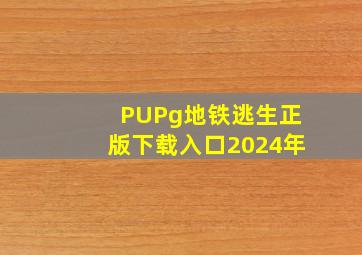 PUPg地铁逃生正版下载入口2024年